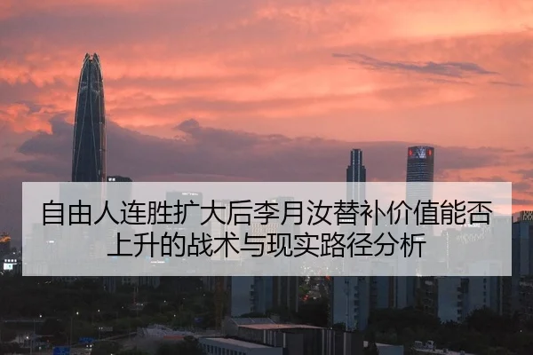 自由人连胜扩大后李月汝替补价值能否上升的战术与现实路径分析