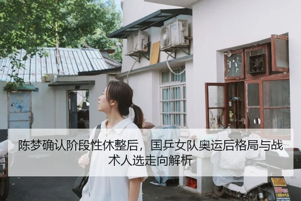 陈梦确认阶段性休整后，国乒女队奥运后格局与战术人选走向解析