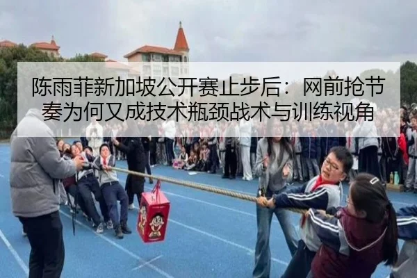 陈雨菲新加坡公开赛止步后：网前抢节奏为何又成技术瓶颈战术与训练视角