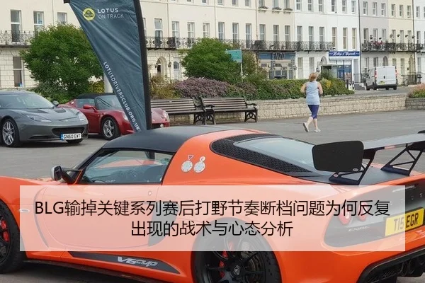 BLG输掉关键系列赛后打野节奏断档问题为何反复出现的战术与心态分析