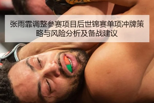 张雨霏调整参赛项目后世锦赛单项冲牌策略与风险分析及备战建议